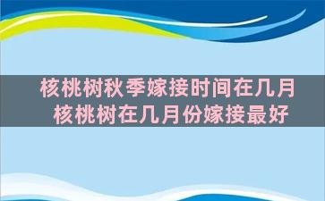 核桃树秋季嫁接时间在几月 核桃树在几月份嫁接最好